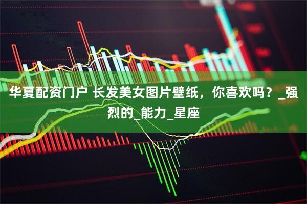 华夏配资门户 长发美女图片壁纸，你喜欢吗？_强烈的_能力_星座