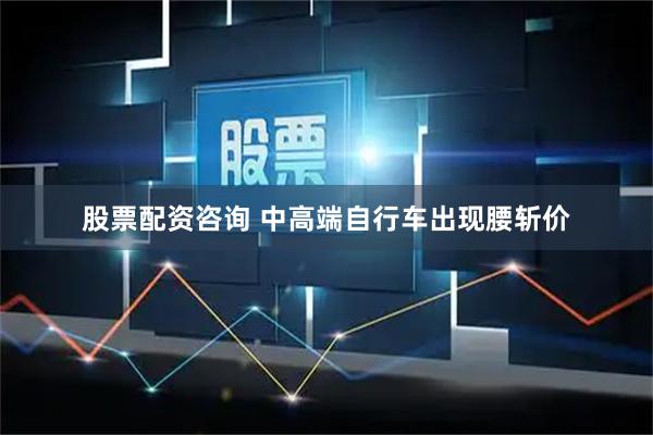 股票配资咨询 中高端自行车出现腰斩价