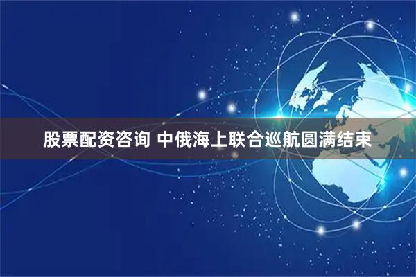 股票配资咨询 中俄海上联合巡航圆满结束