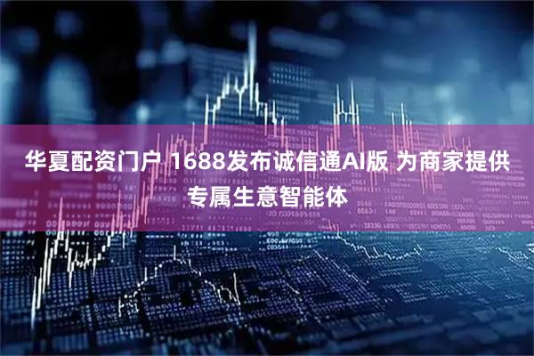 华夏配资门户 1688发布诚信通AI版 为商家提供专属生意智能体