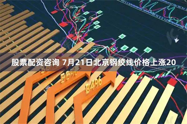 股票配资咨询 7月21日北京钢绞线价格上涨20