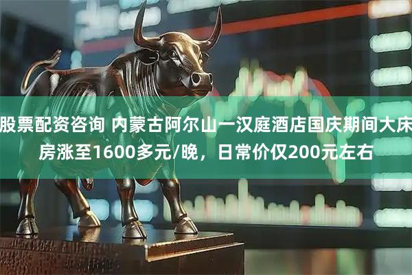 股票配资咨询 内蒙古阿尔山一汉庭酒店国庆期间大床房涨至1600多元/晚,日常价仅200元左右