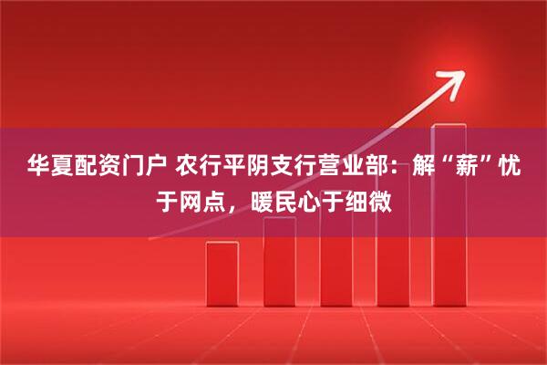 华夏配资门户 农行平阴支行营业部：解“薪”忧于网点，暖民心于细微