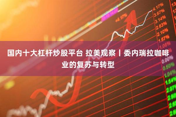 国内十大杠杆炒股平台 拉美观察丨委内瑞拉咖啡业的复苏与转型