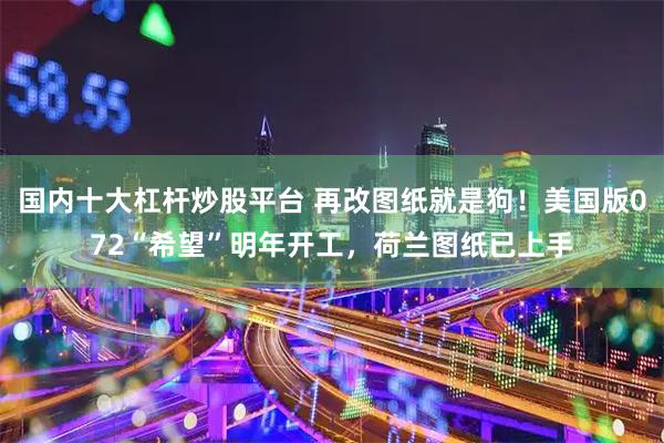 国内十大杠杆炒股平台 再改图纸就是狗!美国版072“希望”明年开工,荷兰图纸已上手