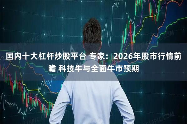 国内十大杠杆炒股平台 专家：2026年股市行情前瞻 科技牛与全面牛市预期