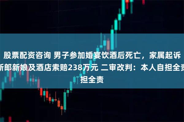 股票配资咨询 男子参加婚宴饮酒后死亡，家属起诉新郎新娘及酒店索赔238万元 二审改判：本人自担全责