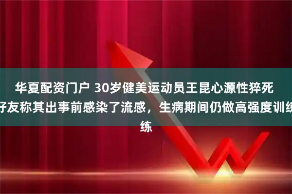 华夏配资门户 30岁健美运动员王昆心源性猝死 好友称其出事前感染了流感，生病期间仍做高强度训练