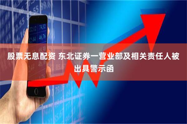 股票无息配资 东北证券一营业部及相关责任人被出具警示函