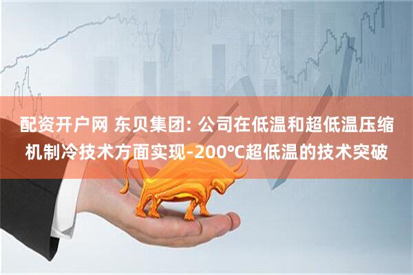 配资开户网 东贝集团: 公司在低温和超低温压缩机制冷技术方面实现-200℃超低温的技术突破