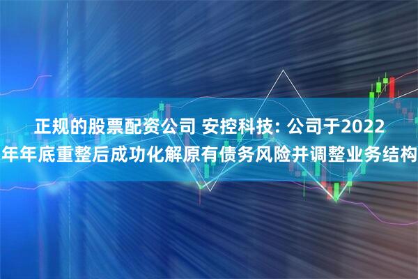 正规的股票配资公司 安控科技: 公司于2022年年底重整后成功化解原有债务风险并调整业务结构