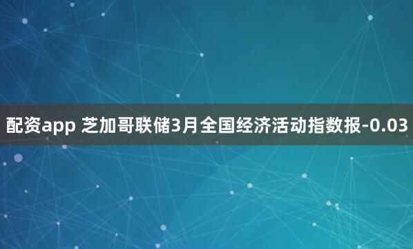 配资app 芝加哥联储3月全国经济活动指数报-0.03