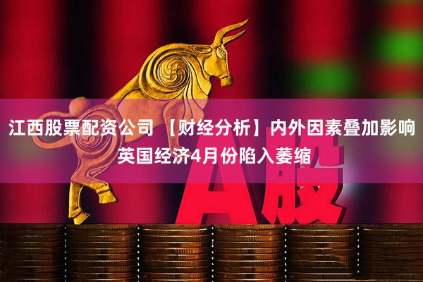 江西股票配资公司 【财经分析】内外因素叠加影响 英国经济4月份陷入萎缩