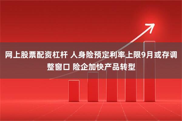 网上股票配资杠杆 人身险预定利率上限9月或存调整窗口 险企加快产品转型