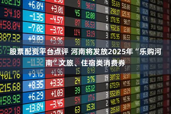 股票配资平台点评 河南将发放2025年“乐购河南”文旅、住宿类消费券