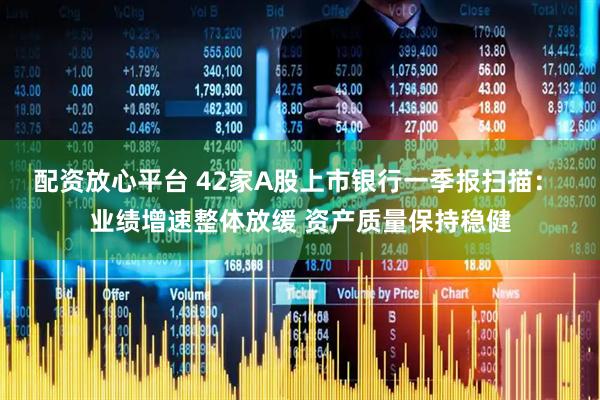 配资放心平台 42家A股上市银行一季报扫描： 业绩增速整体放缓 资产质量保持稳健