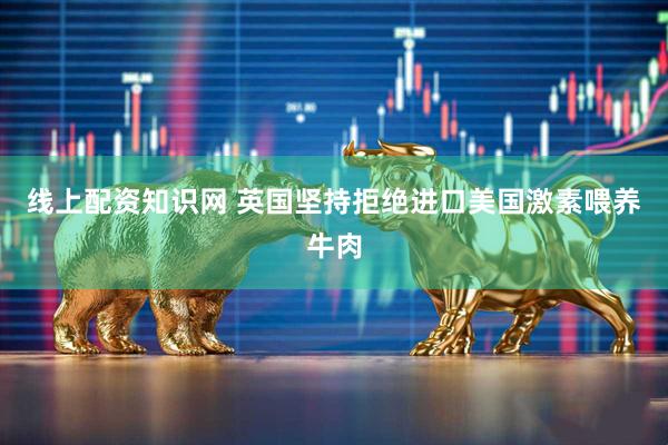 线上配资知识网 英国坚持拒绝进口美国激素喂养牛肉