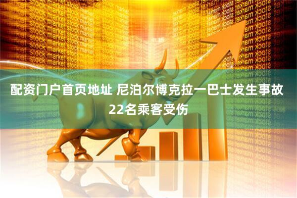 配资门户首页地址 尼泊尔博克拉一巴士发生事故 22名乘客受伤