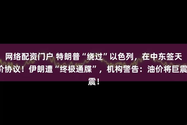 网络配资门户 特朗普“绕过”以色列，在中东签天价协议！伊朗遭“终极通牒”，机构警告：油价将巨震！