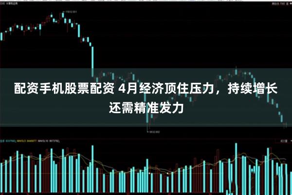配资手机股票配资 4月经济顶住压力，持续增长还需精准发力