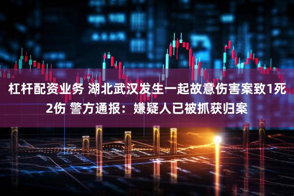 杠杆配资业务 湖北武汉发生一起故意伤害案致1死2伤 警方通报：嫌疑人已被抓获归案