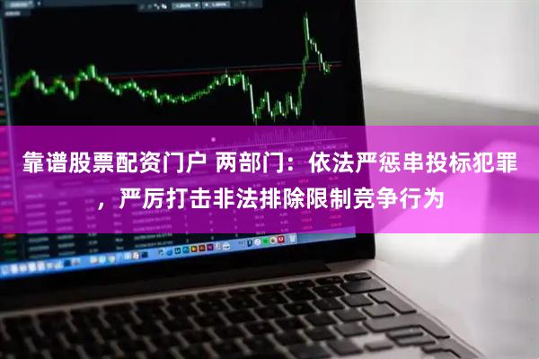 靠谱股票配资门户 两部门：依法严惩串投标犯罪，严厉打击非法排除限制竞争行为