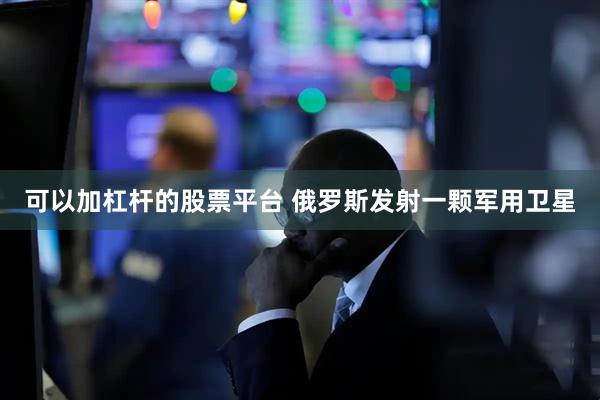 可以加杠杆的股票平台 俄罗斯发射一颗军用卫星