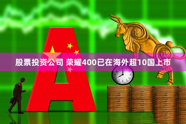 股票投资公司 荣耀400已在海外超10国上市