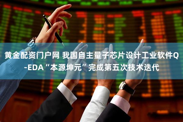 黄金配资门户网 我国自主量子芯片设计工业软件Q-EDA“本源坤元”完成第五次技术迭代