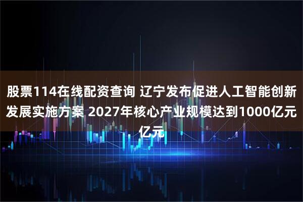 股票114在线配资查询 辽宁发布促进人工智能创新发展实施方案 2027年核心产业规模达到1000亿元