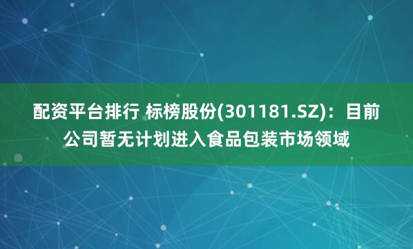 配资平台排行 标榜股份(301181.SZ)：目前公司暂无计划进入食品包装市场领域
