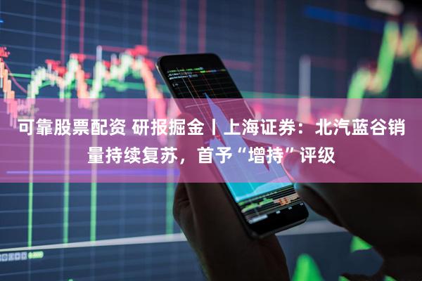 可靠股票配资 研报掘金丨上海证券：北汽蓝谷销量持续复苏，首予“增持”评级