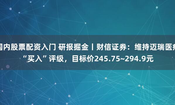 国内股票配资入门 研报掘金丨财信证券：维持迈瑞医疗“买入”评级，目标价245.75~294.9元