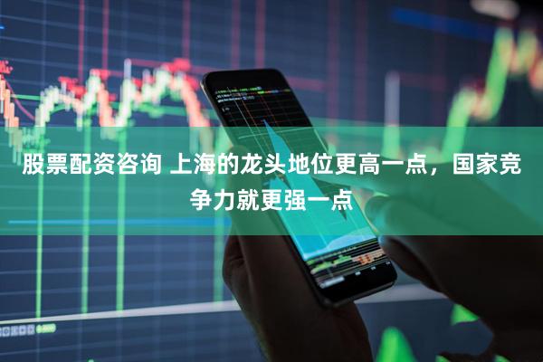 股票配资咨询 上海的龙头地位更高一点，国家竞争力就更强一点