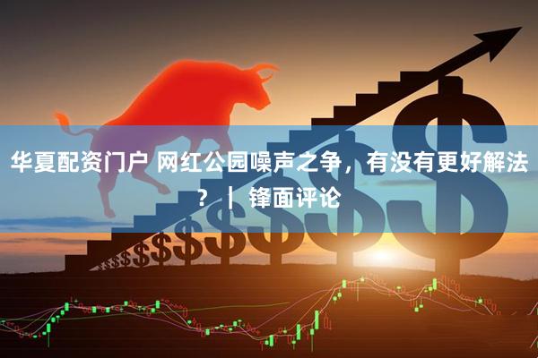 华夏配资门户 网红公园噪声之争，有没有更好解法？｜ 锋面评论