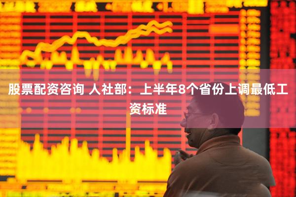股票配资咨询 人社部：上半年8个省份上调最低工资标准