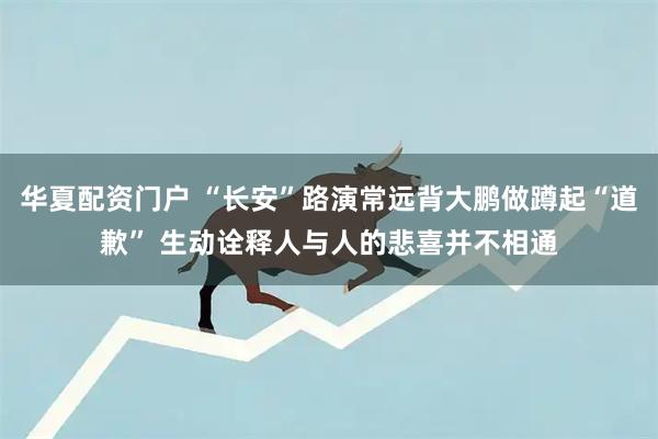 华夏配资门户 “长安”路演常远背大鹏做蹲起“道歉” 生动诠释人与人的悲喜并不相通