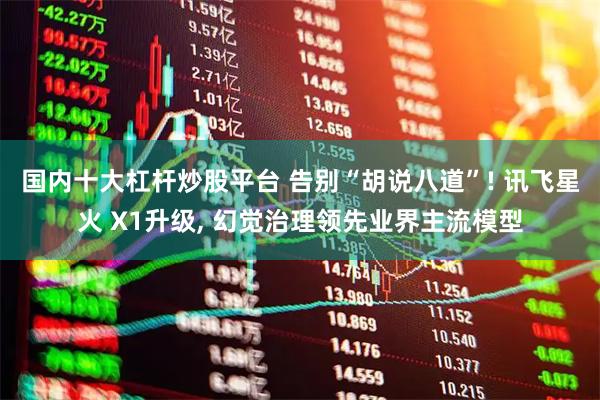 国内十大杠杆炒股平台 告别“胡说八道”! 讯飞星火 X1升级, 幻觉治理领先业界主流模型