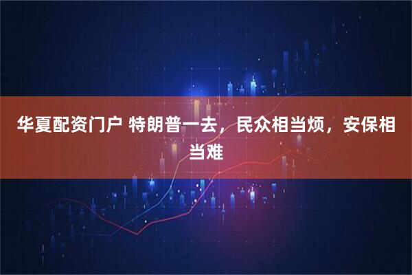 华夏配资门户 特朗普一去，民众相当烦，安保相当难