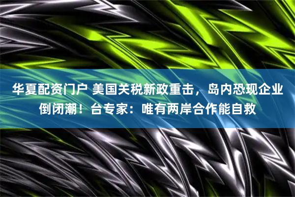 华夏配资门户 美国关税新政重击，岛内恐现企业倒闭潮！台专家：唯有两岸合作能自救