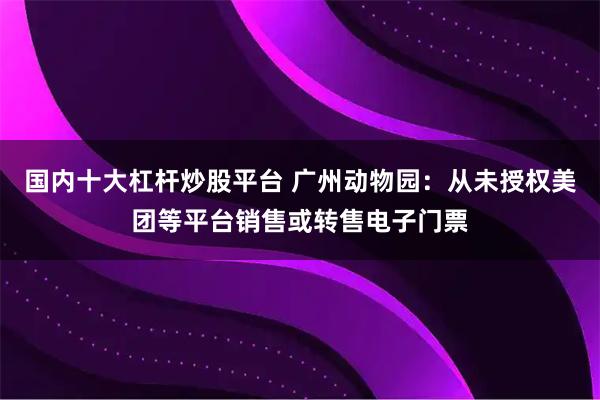 国内十大杠杆炒股平台 广州动物园：从未授权美团等平台销售或转售电子门票