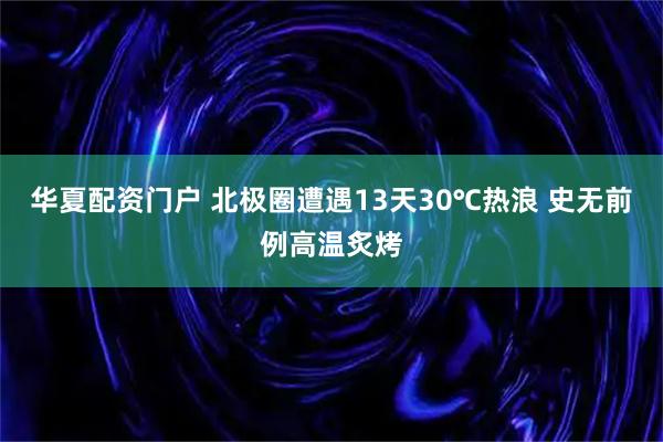 华夏配资门户 北极圈遭遇13天30℃热浪 史无前例高温炙烤