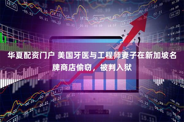 华夏配资门户 美国牙医与工程师妻子在新加坡名牌商店偷窃，被判入狱