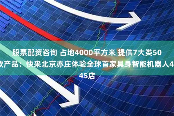 股票配资咨询 占地4000平方米 提供7大类50余款产品：快来北京亦庄体验全球首家具身智能机器人4S店