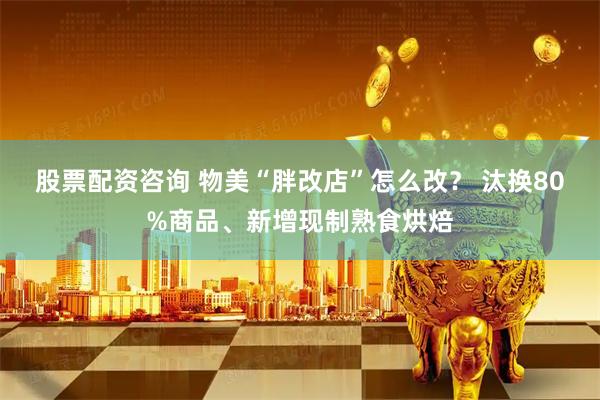 股票配资咨询 物美“胖改店”怎么改？ 汰换80%商品、新增现制熟食烘焙