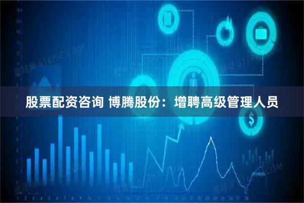 股票配资咨询 博腾股份：增聘高级管理人员