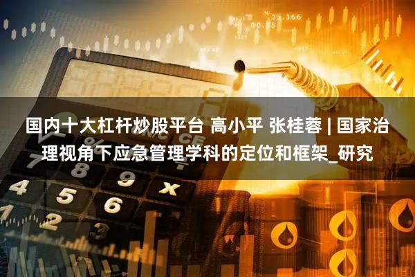 国内十大杠杆炒股平台 高小平 张桂蓉 | 国家治理视角下应急管理学科的定位和框架_研究