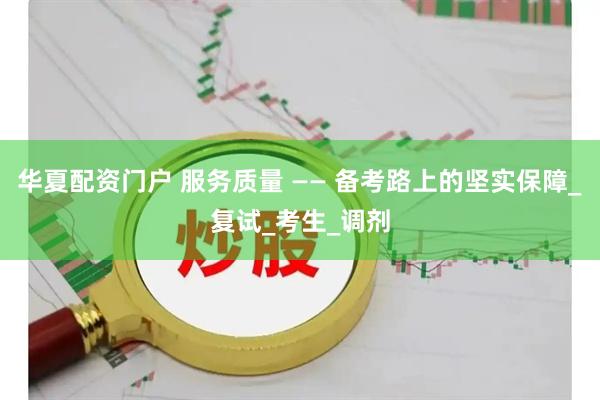 华夏配资门户 服务质量 —— 备考路上的坚实保障_复试_考生_调剂