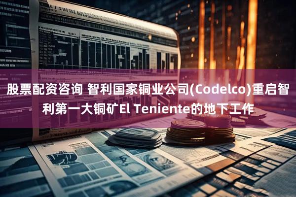 股票配资咨询 智利国家铜业公司(Codelco)重启智利第一大铜矿El Teniente的地下工作