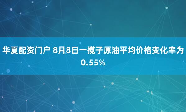 华夏配资门户 8月8日一揽子原油平均价格变化率为0.55%